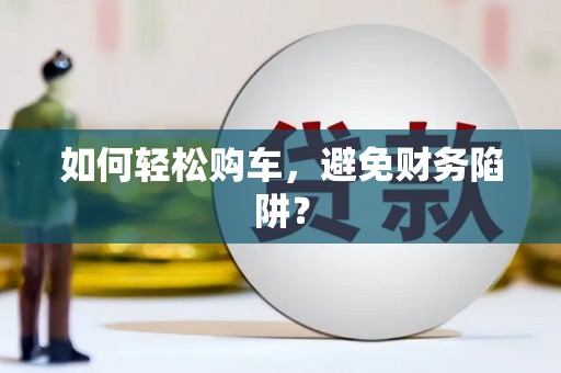 东阿如何轻松购车，避免财务陷阱？