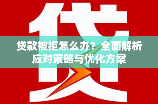 东阿贷款被拒怎么办？全面解析应对策略与优化方案