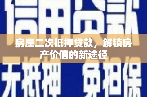 东阿房屋二次抵押贷款，解锁房产价值的新途径