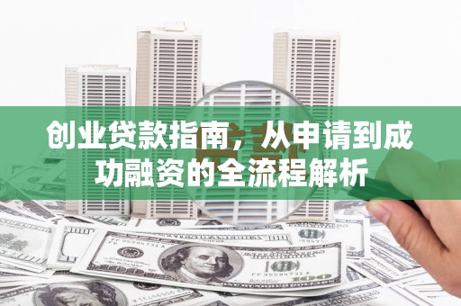 东阿创业贷款指南，从申请到成功融资的全流程解析