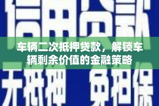 东阿车辆二次抵押贷款，解锁车辆剩余价值的金融策略