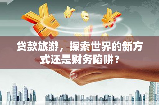 东阿贷款旅游，探索世界的新方式还是财务陷阱？