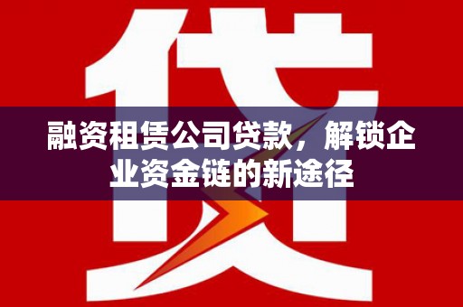东阿融资租赁公司贷款，解锁企业资金链的新途径